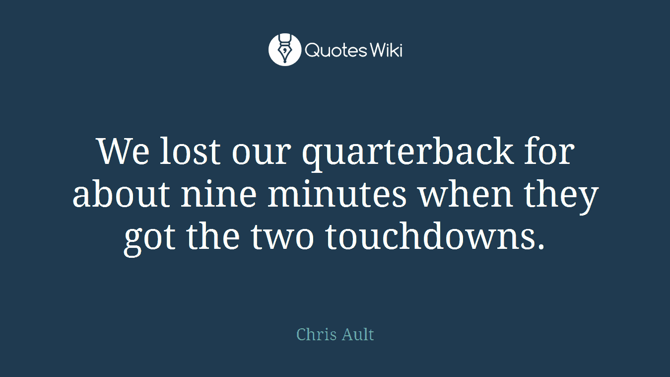 We lost our quarterback for about nine minutes when they got the two touchdowns.