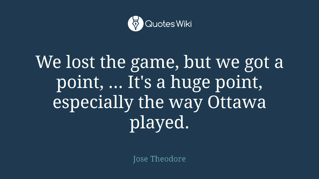 We lost the game, but we got a point, ... It's a huge point, especially the way Ottawa played.