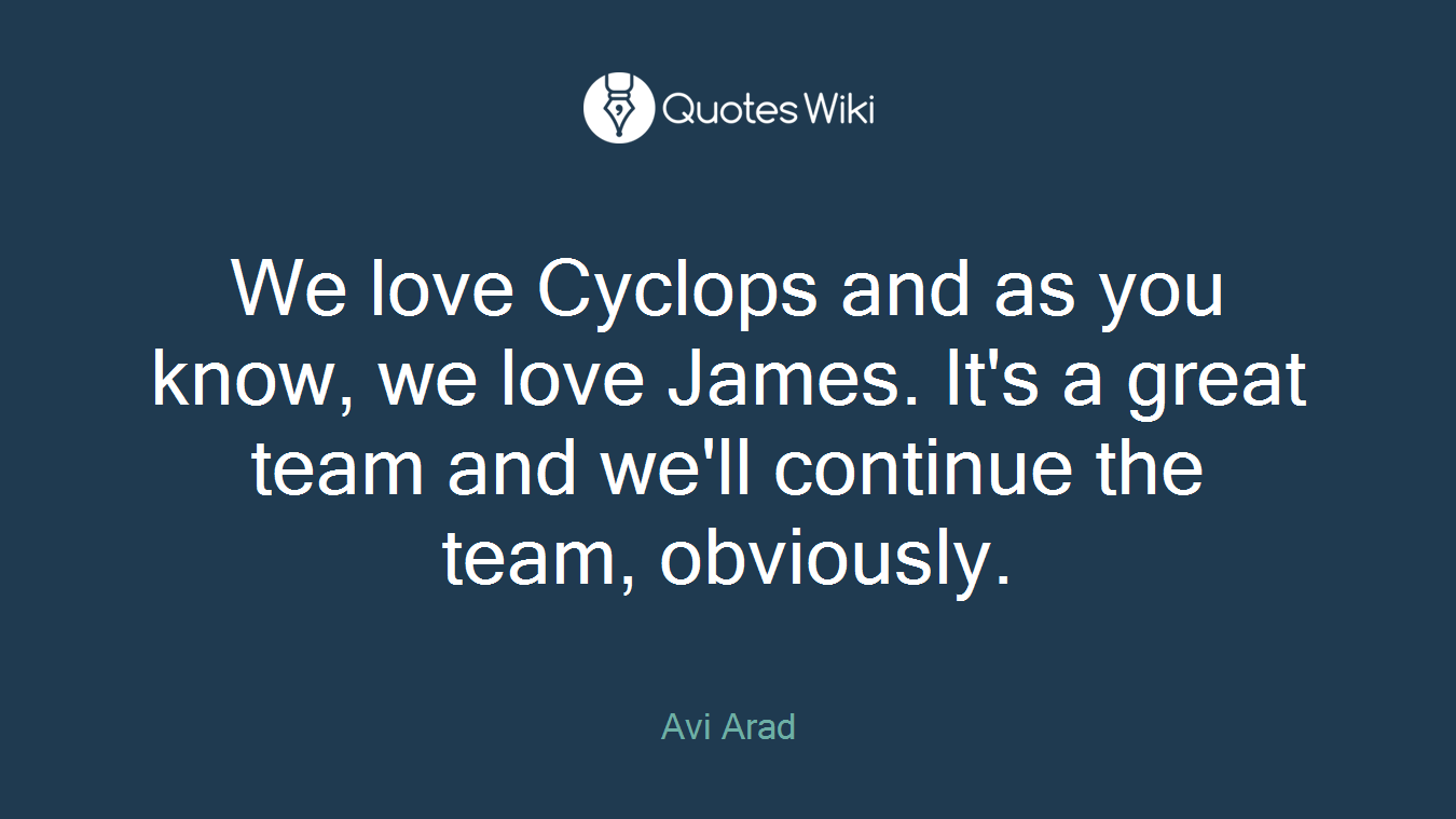 We love Cyclops and as you know, we love James. It's a great team and we'll continue the team, obviously.