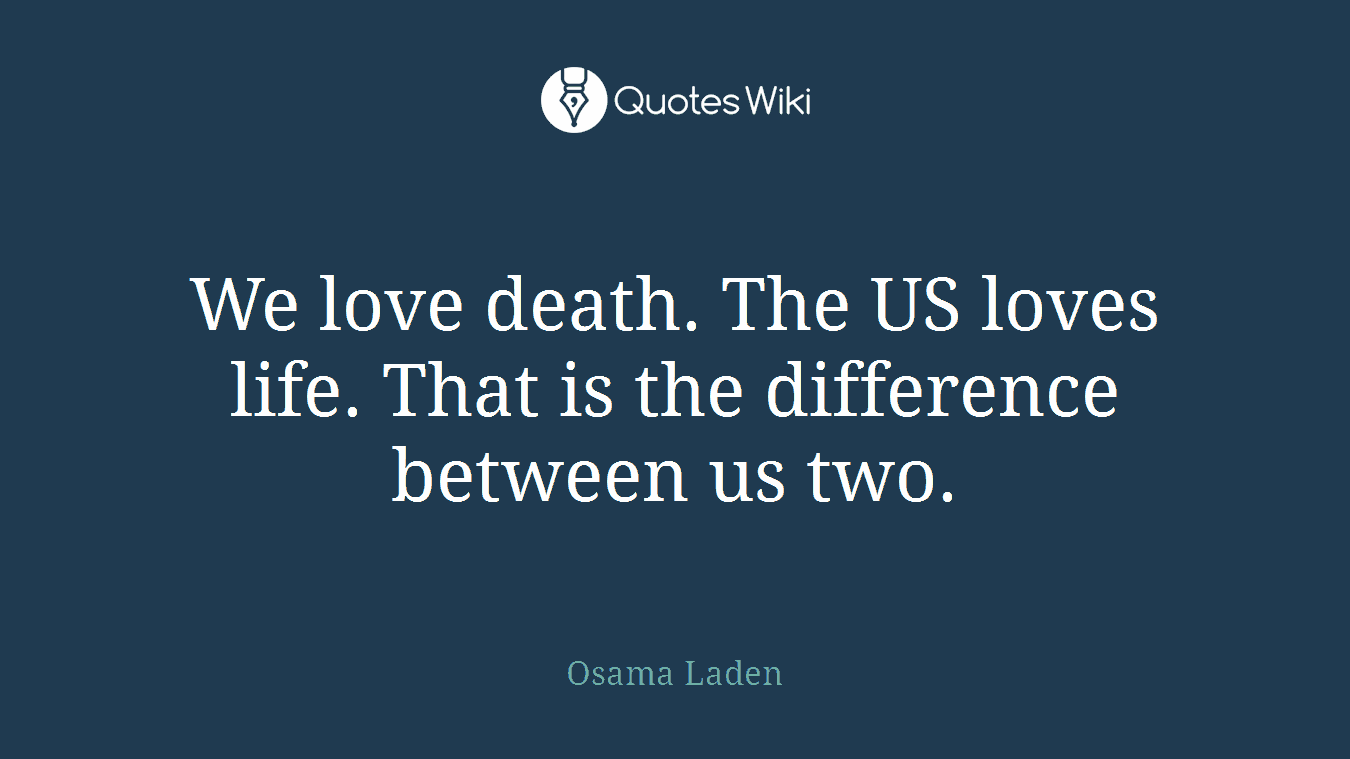 We love death. The US loves life. That is the difference between us two.