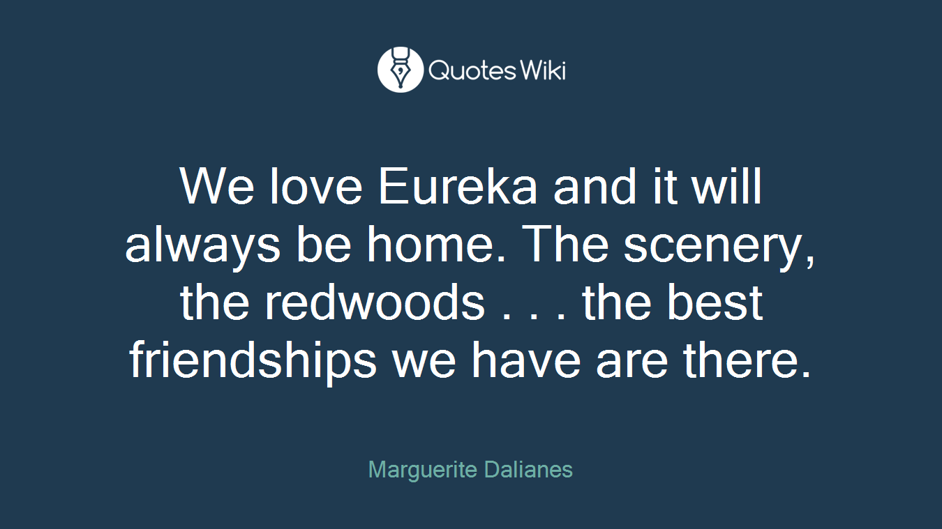 We love Eureka and it will always be home. The scenery, the redwoods . . . the best friendships we have are there.