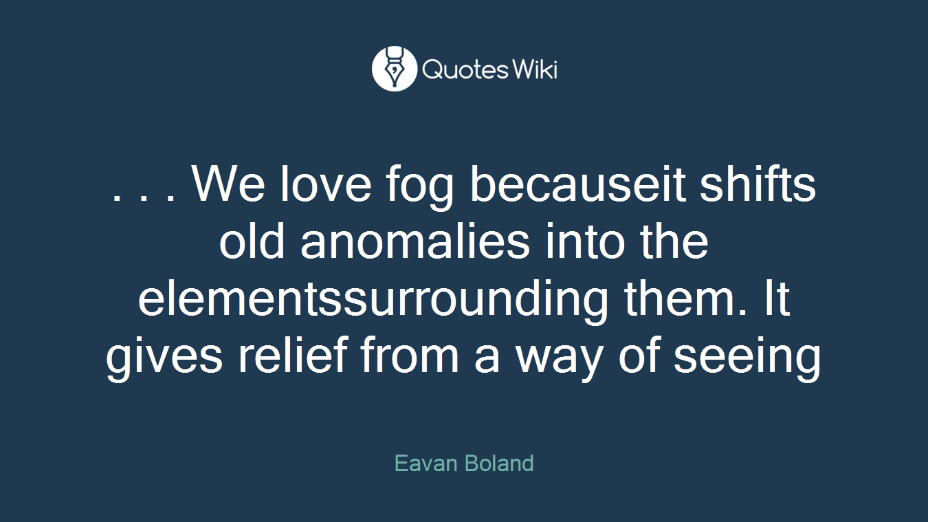 . . . We love fog becauseit shifts old anomalies into the elementssurrounding them. It gives relief from a way of seeing