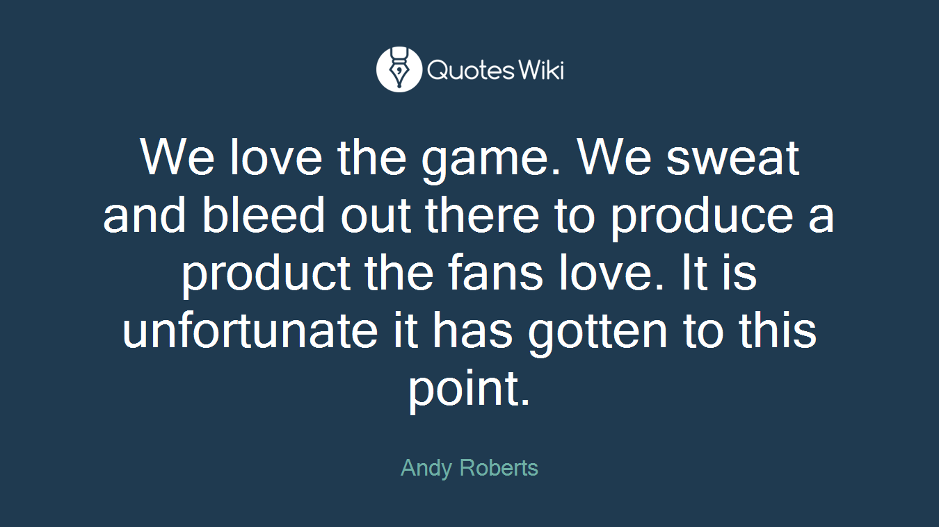 We love the game. We sweat and bleed out there to produce a product the fans love. It is unfortunate it has gotten to this point.
