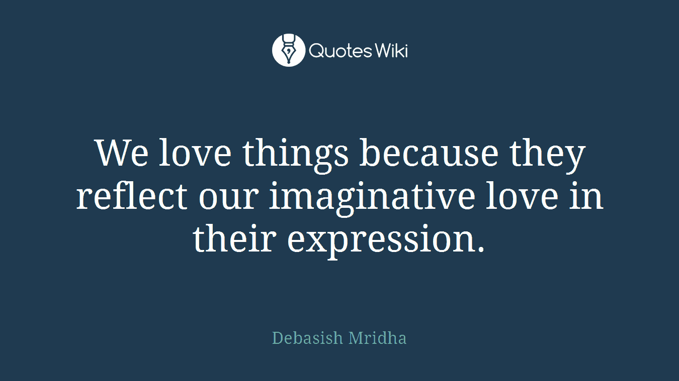 We love things because they reflect our imaginative love in their expression.