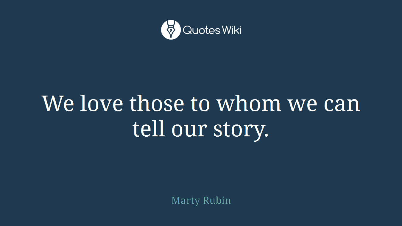 We love those to whom we can tell our story.