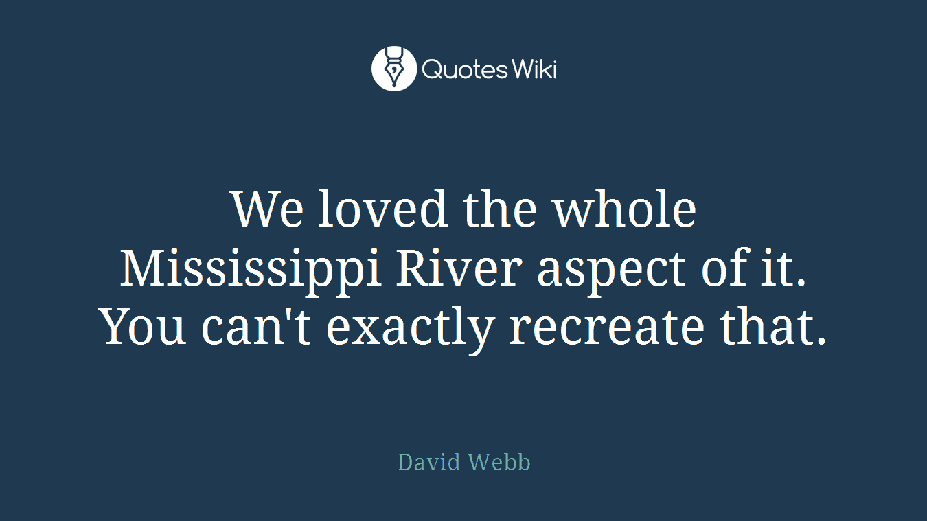 We loved the whole Mississippi River aspect of it. You can't exactly recreate that.
