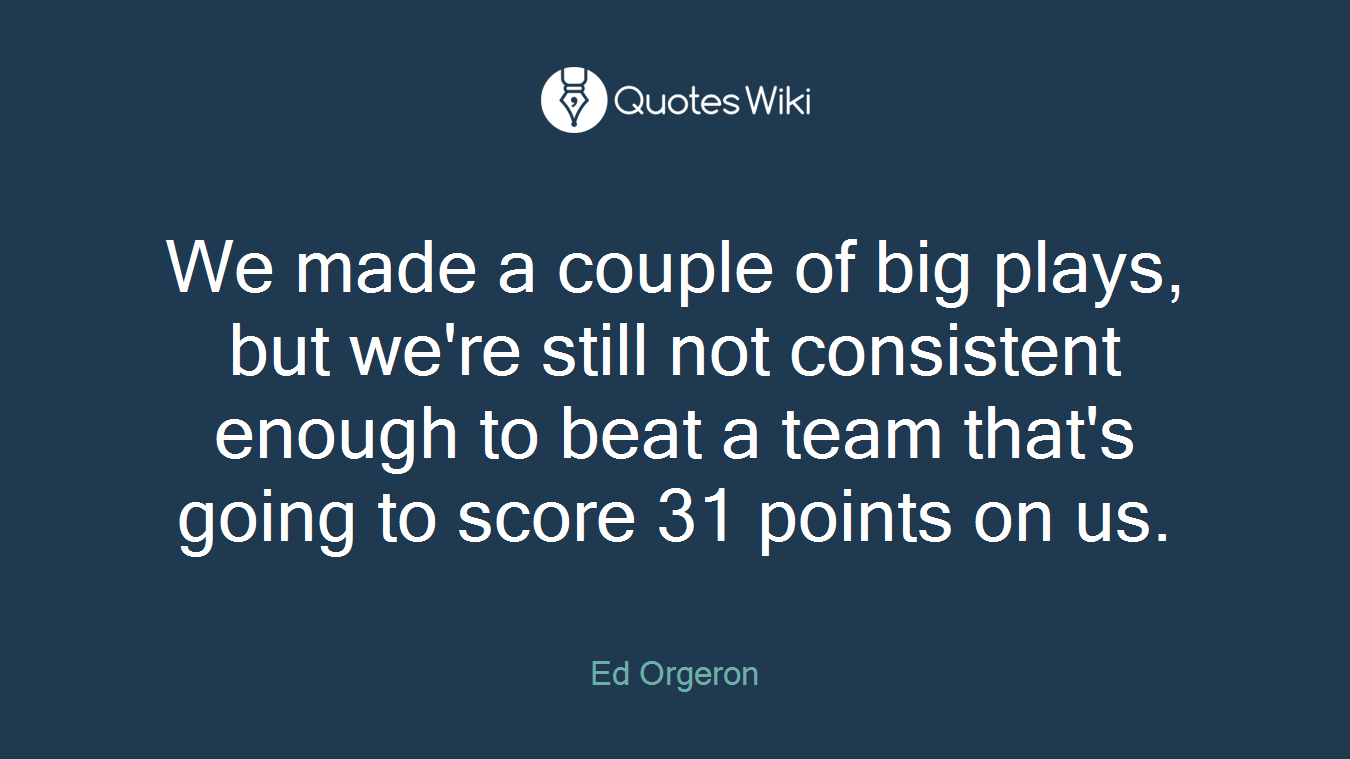 We made a couple of big plays, but we're still not consistent enough to beat a team that's going to score 31 points on us.