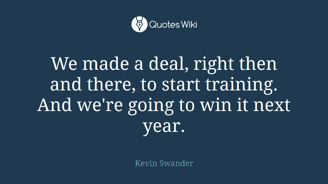 We made a deal, right then and there, to start training. And we're going to win it next year.