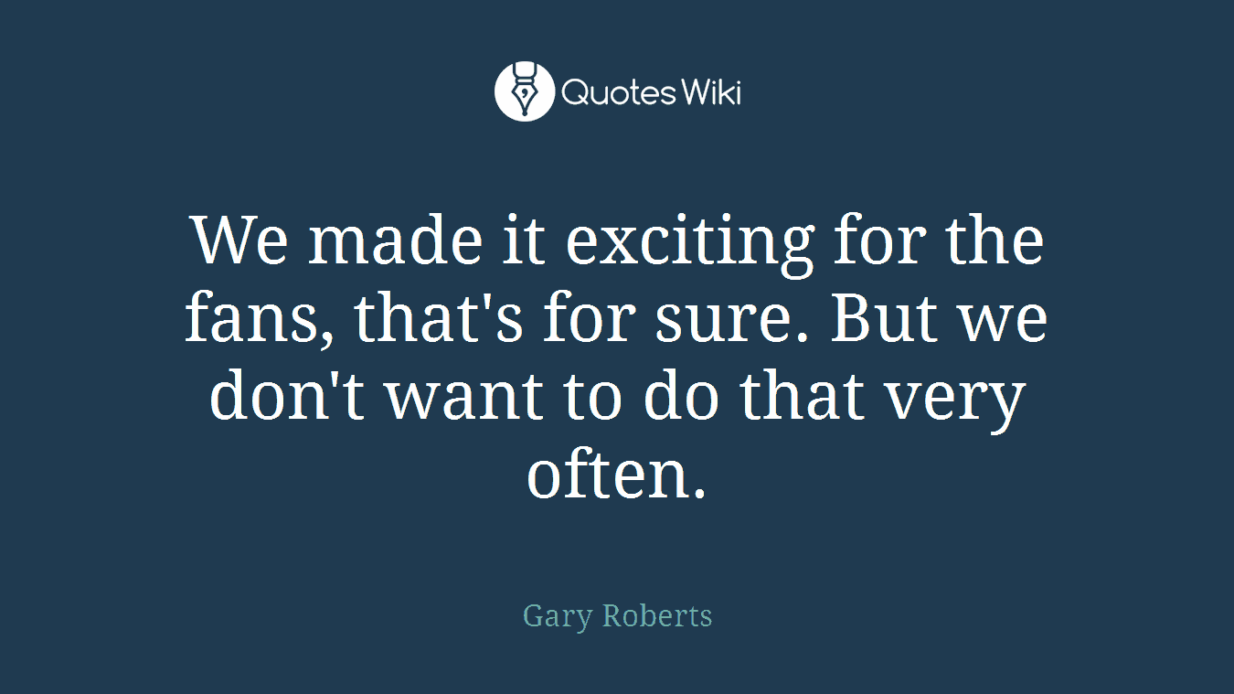 We made it exciting for the fans, that's for sure. But we don't want to do that very often.