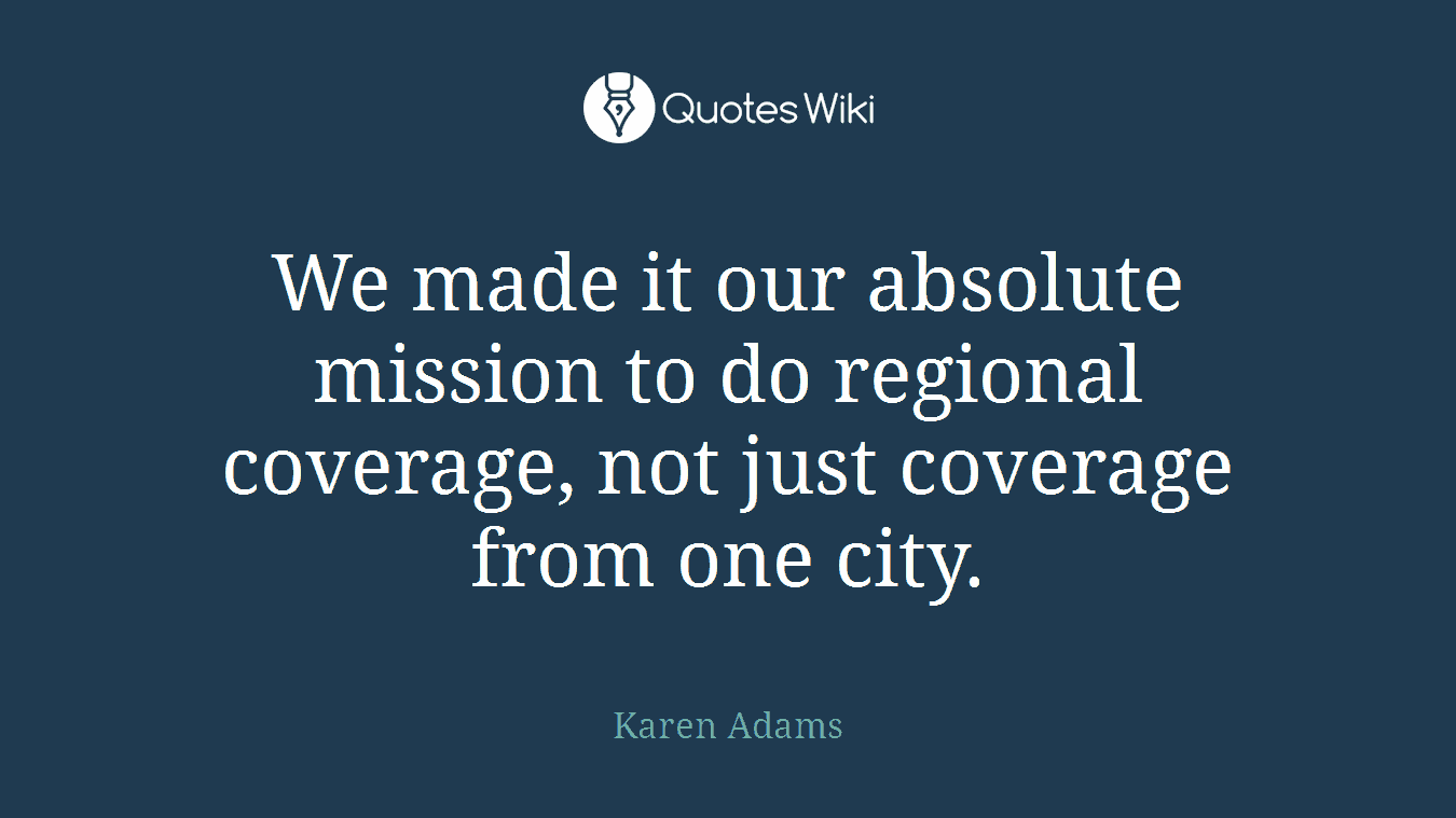 We made it our absolute mission to do regional coverage, not just coverage from one city.