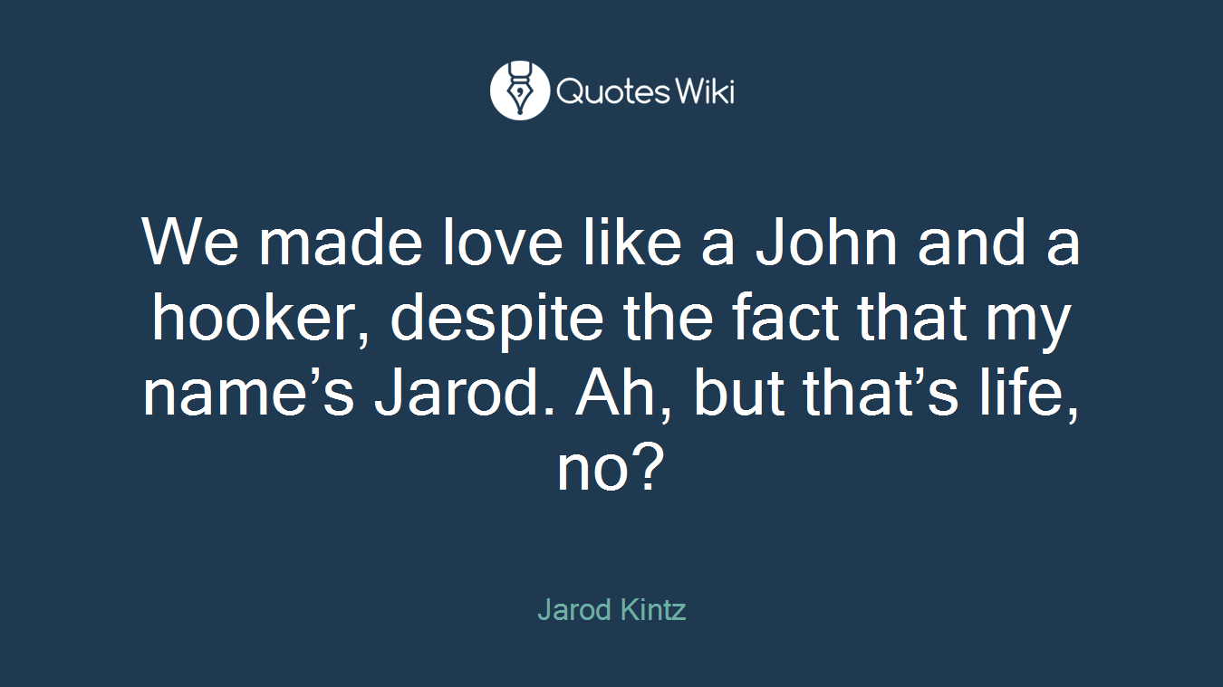 We made love like a John and a hooker, despite the fact that my name’s Jarod. Ah, but that’s life, no?
