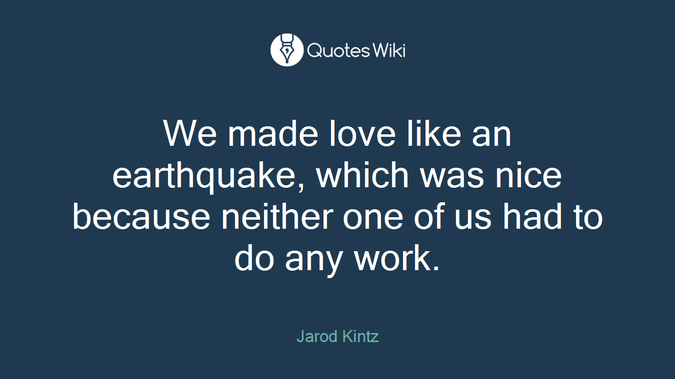 We made love like an earthquake, which was nice because neither one of us had to do any work.