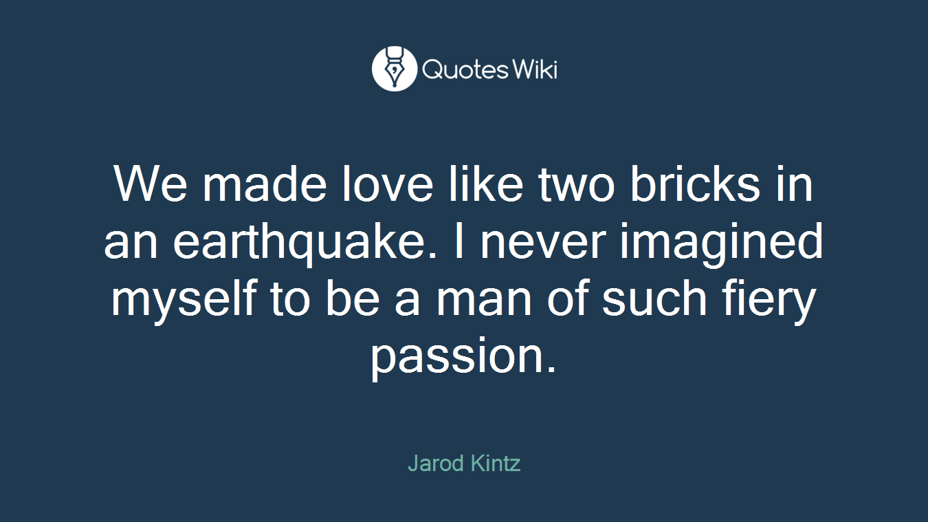 We made love like two bricks in an earthquake. I never imagined myself to be a man of such fiery passion.