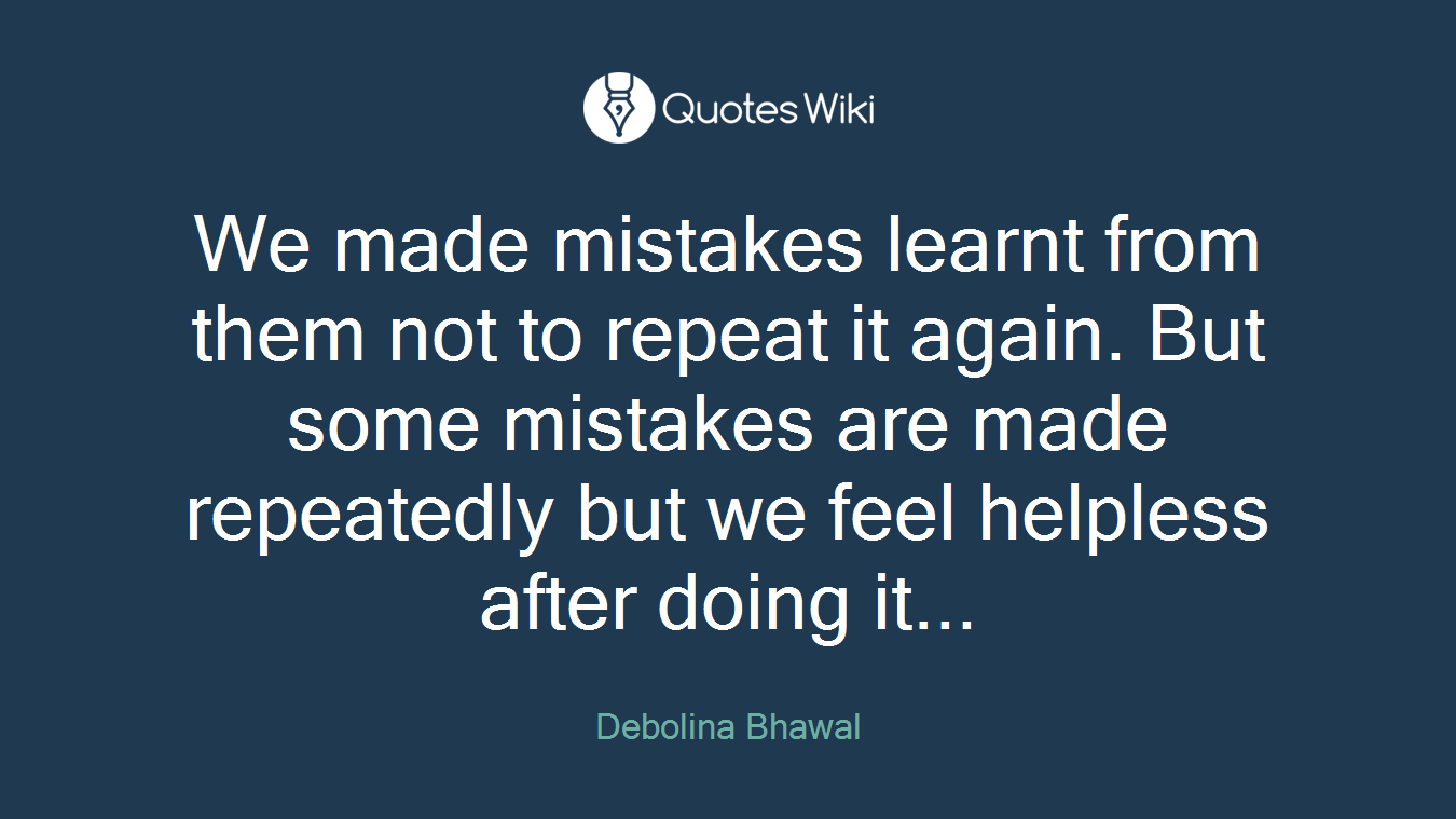 We made mistakes learnt from them not to repeat it again. But some mistakes are made repeatedly but we feel helpless after doing it...