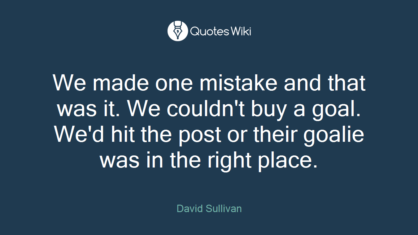 We made one mistake and that was it. We couldn't buy a goal. We'd hit the post or their goalie was in the right place.