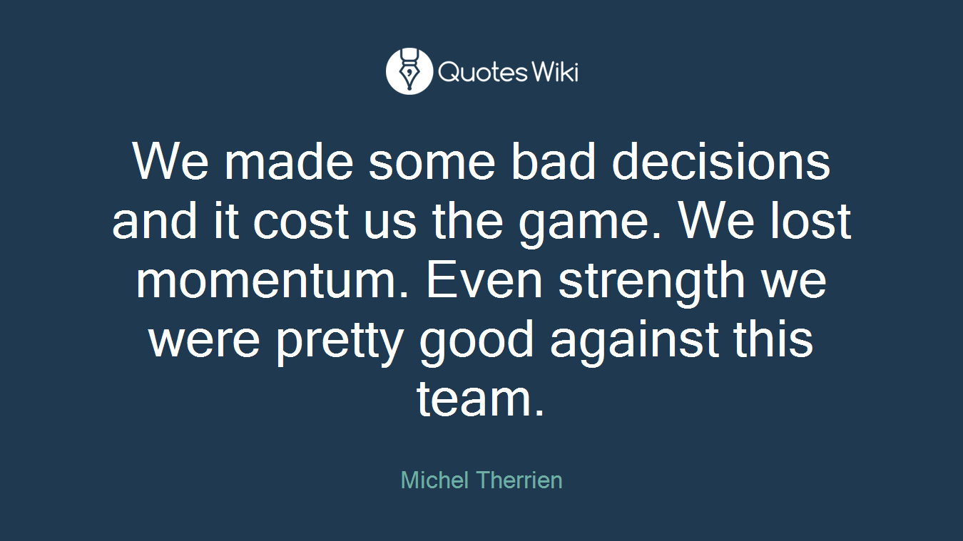 We made some bad decisions and it cost us the game. We lost momentum. Even strength we were pretty good against this team.