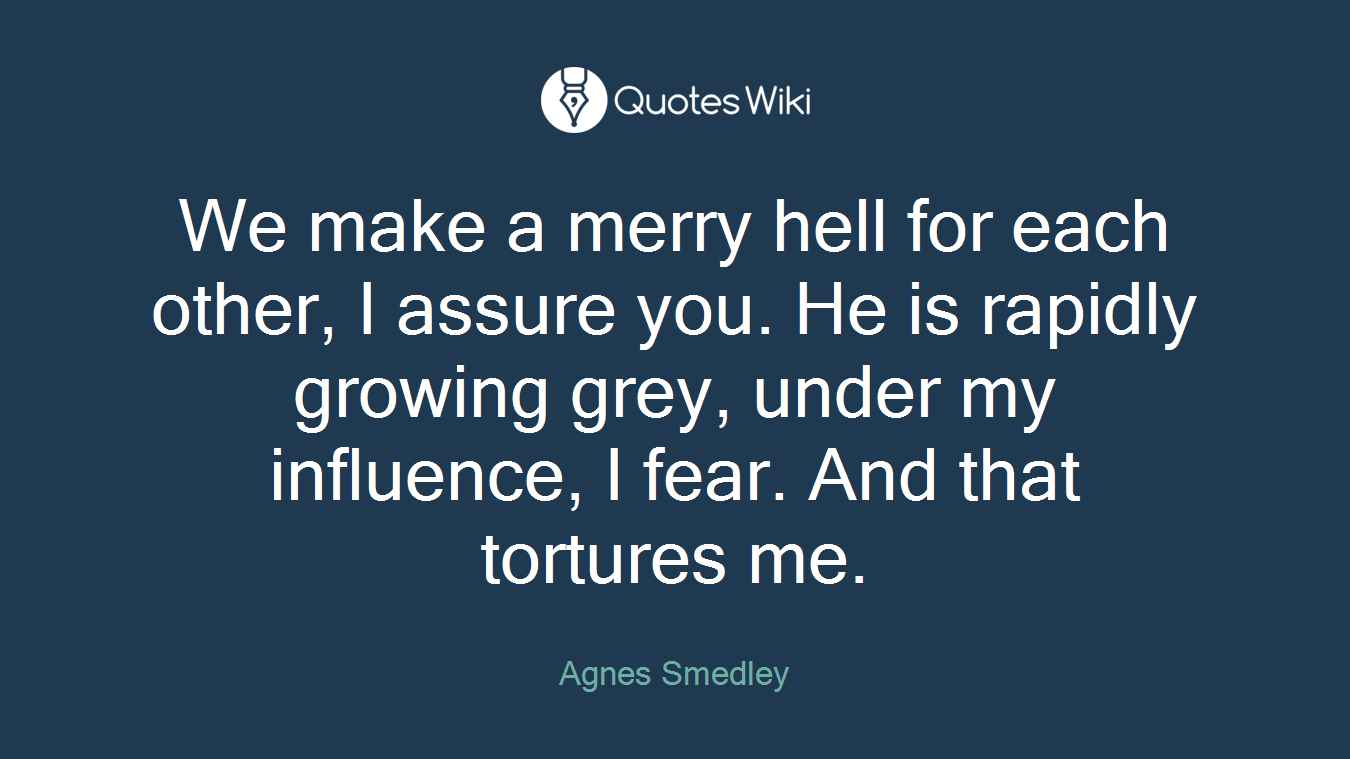 We make a merry hell for each other, I assure you. He is rapidly growing grey, under my influence, I fear. And that tortures me.