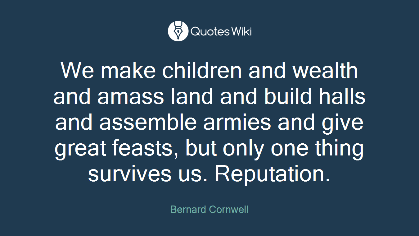 We make children and wealth and amass land and build halls and assemble armies and give great feasts, but only one thing survives us. Reputation.