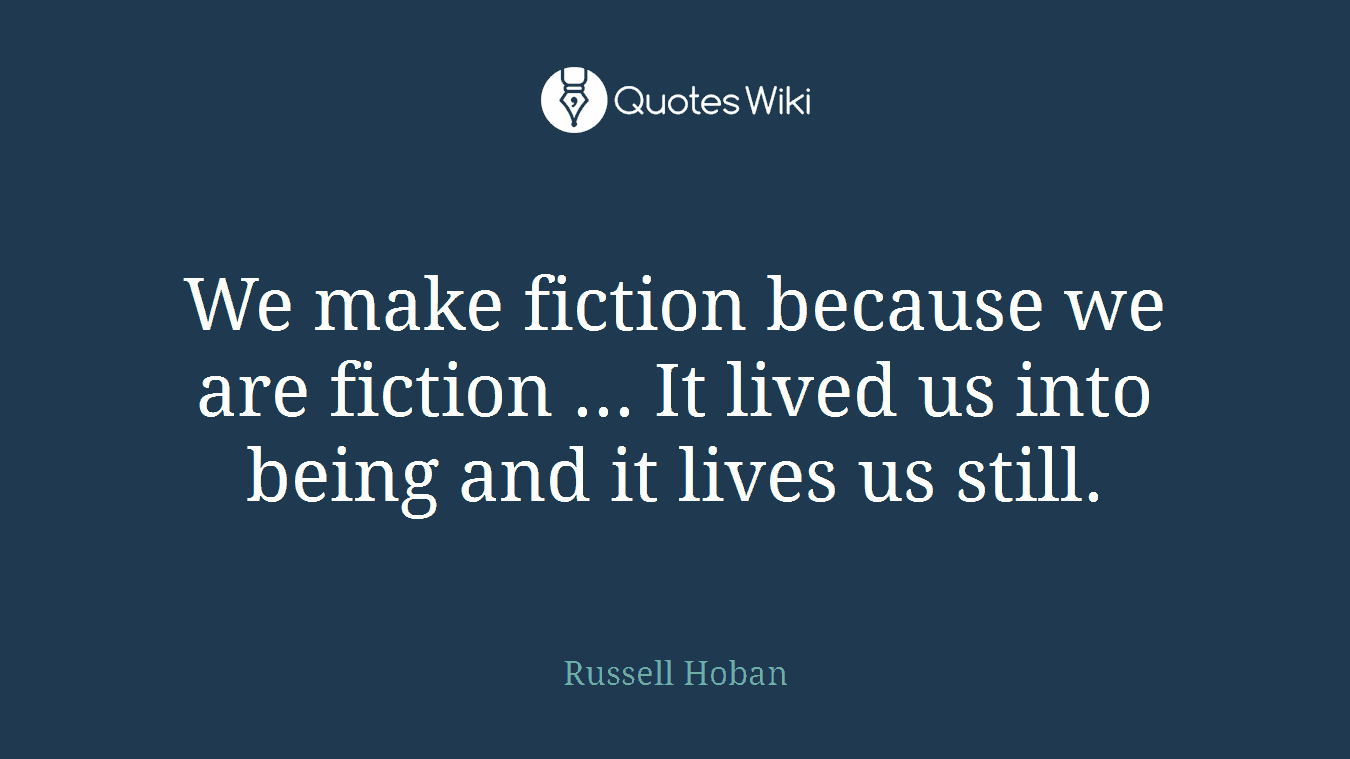 We make fiction because we are fiction ... It lived us into being and it lives us still.