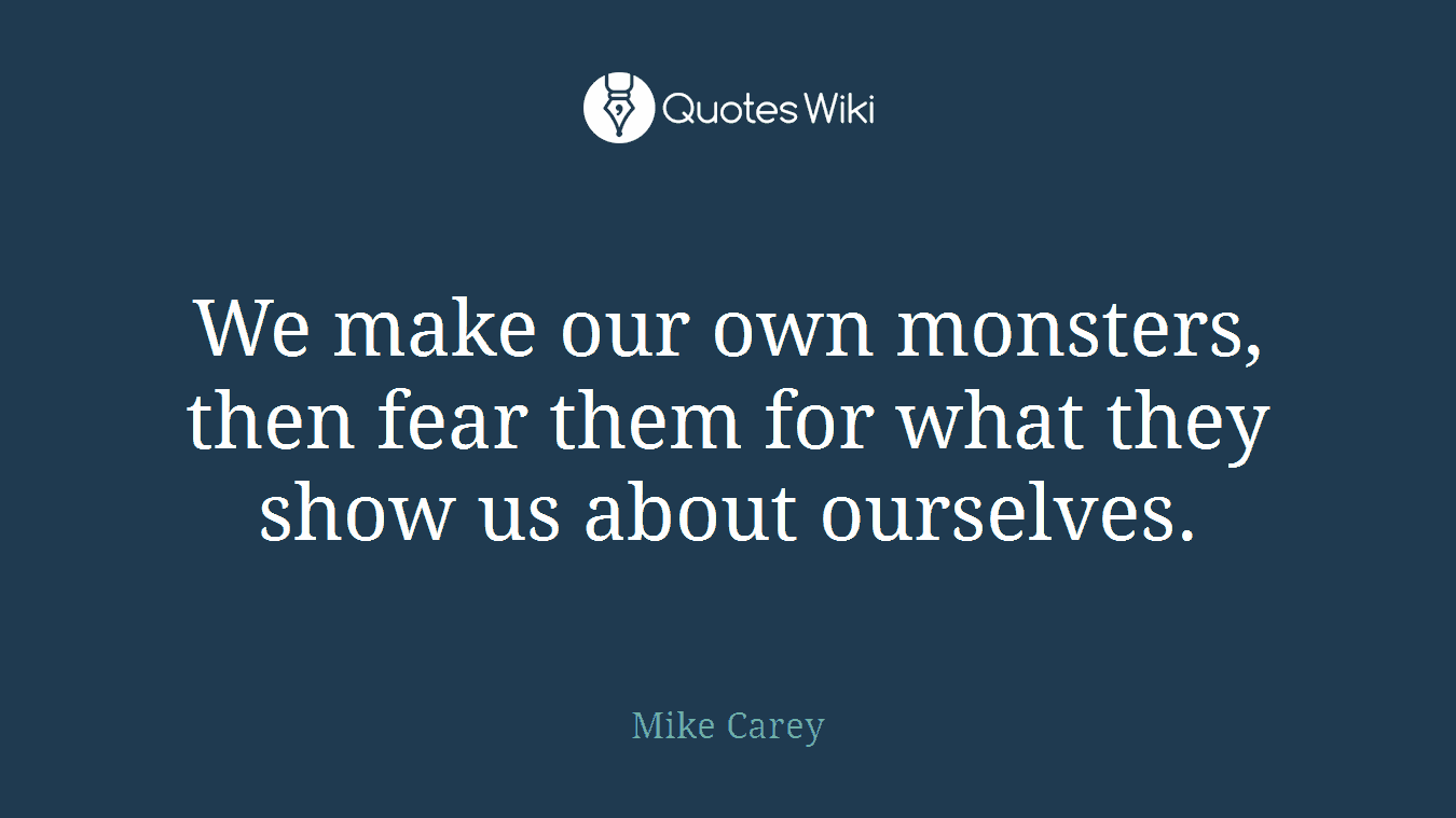 We make our own monsters, then fear them for what they show us about ourselves.