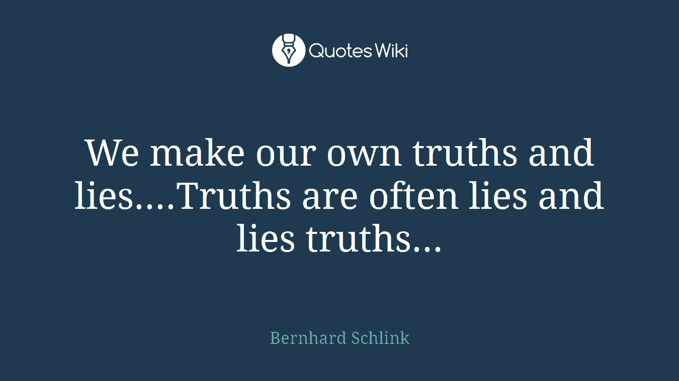 We make our own truths and lies....Truths are often lies and lies truths...