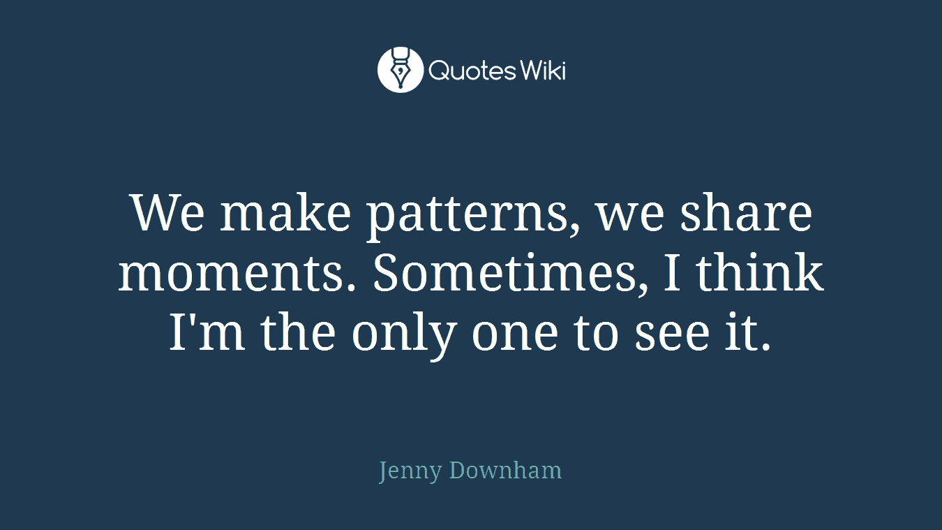 We make patterns, we share moments. Sometimes, I think I'm the only one to see it.