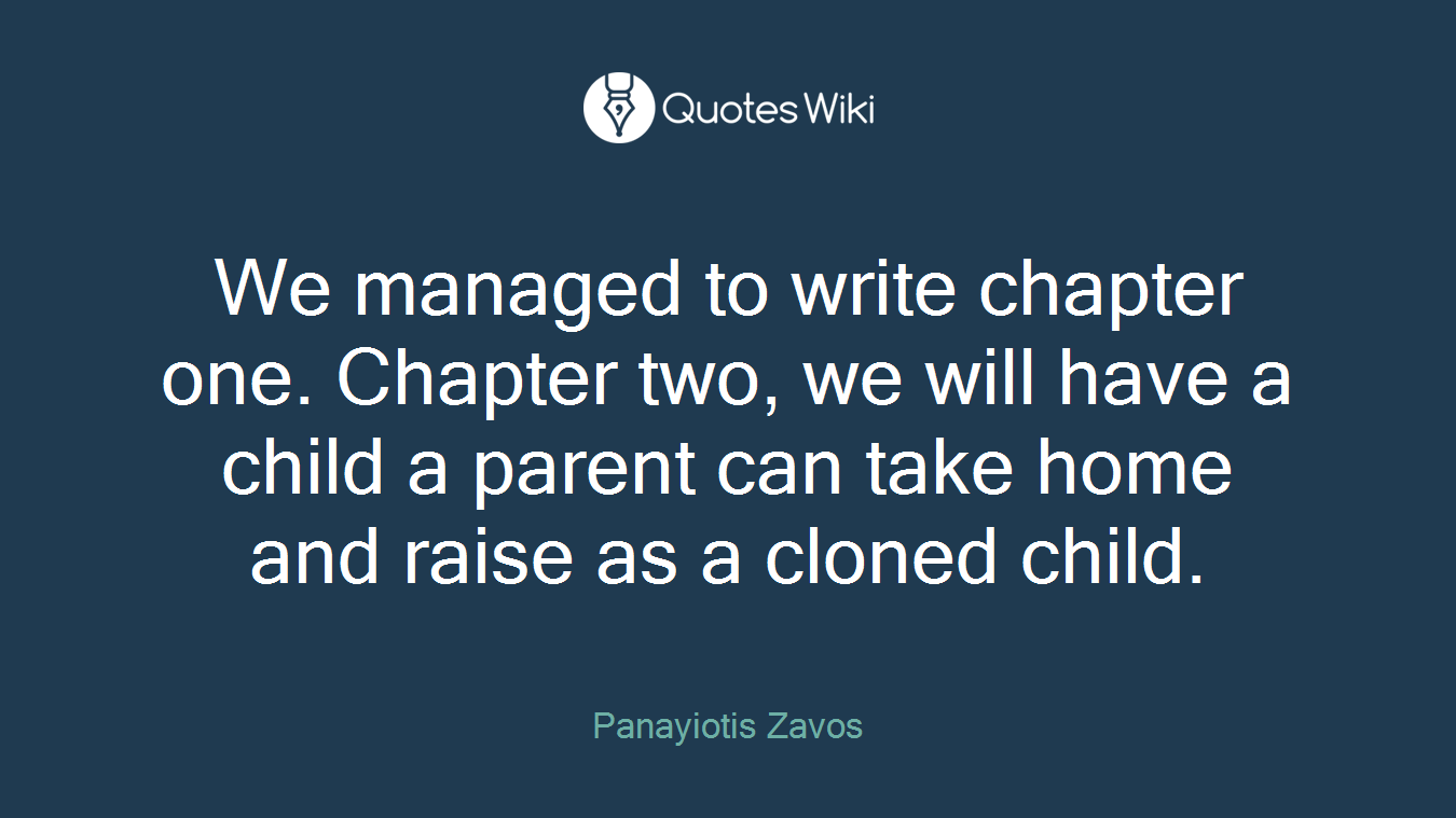 We managed to write chapter one. Chapter two, we will have a child a parent can take home and raise as a cloned child.