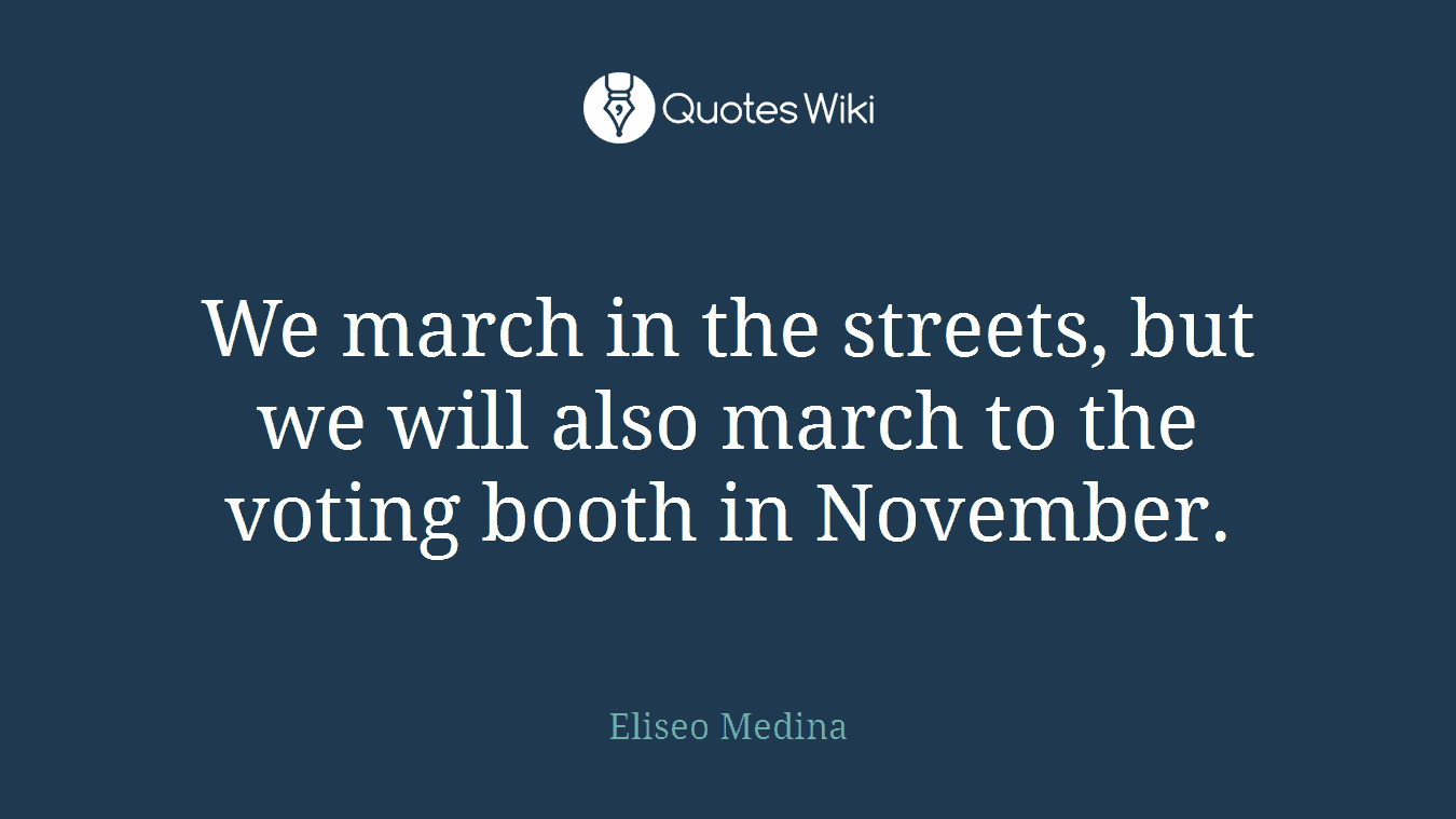 We march in the streets, but we will also march to the voting booth in November.