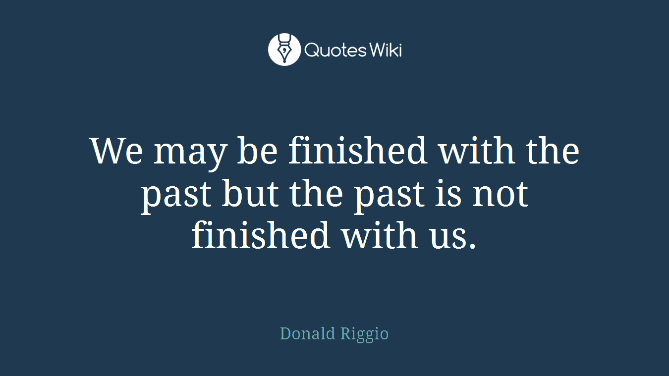 We may be finished with the past but the past is not finished with us.