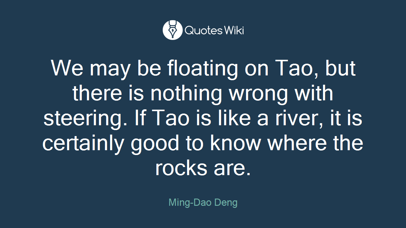 We may be floating on Tao, but there is nothing wrong with steering. If Tao is like a river, it is certainly good to know where the rocks are.
