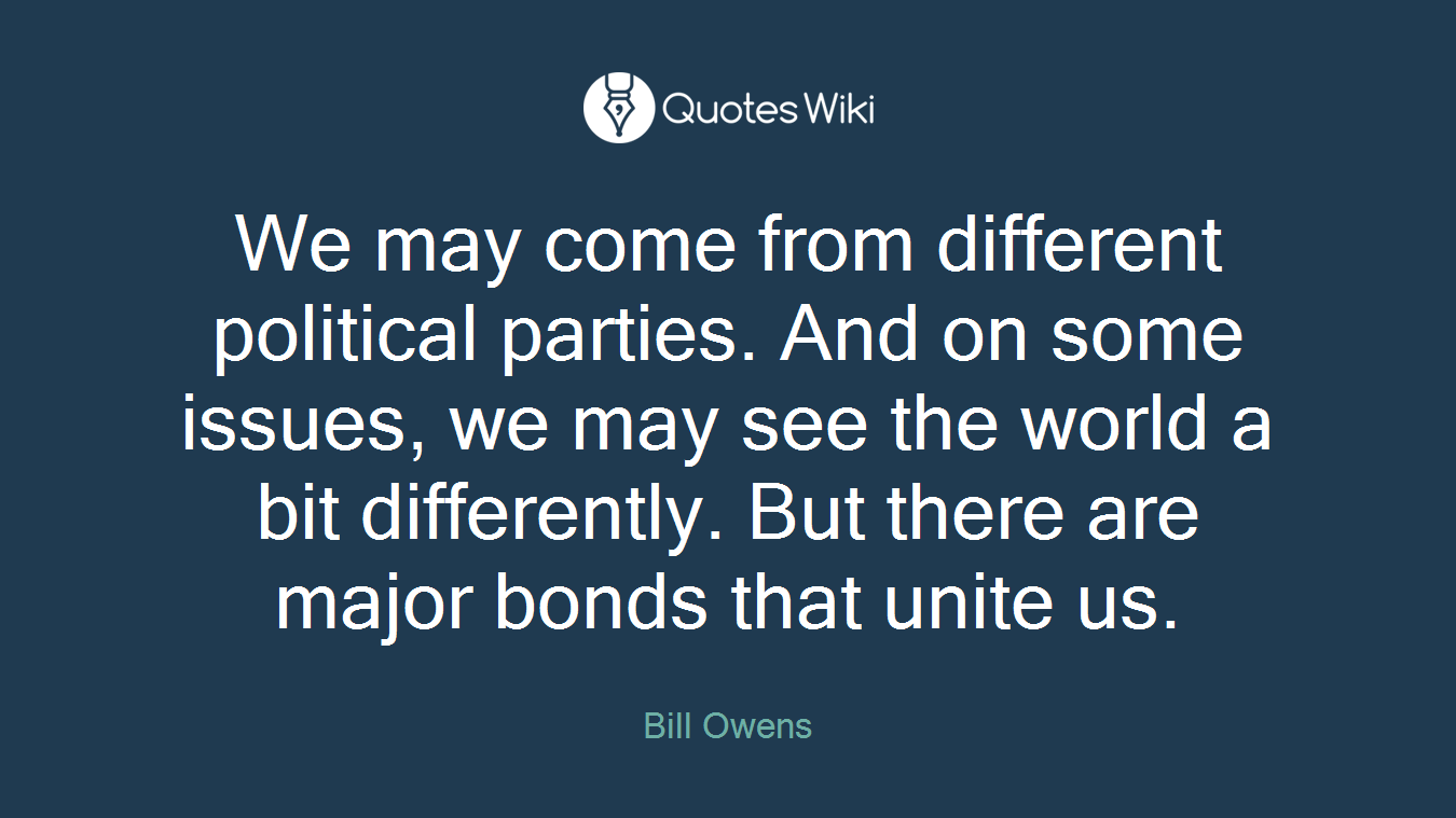 We may come from different political parties. And on some issues, we may see the world a bit differently. But there are major bonds that unite us.