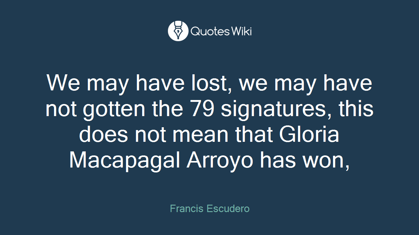 We may have lost, we may have not gotten the 79 signatures, this does not mean that Gloria Macapagal Arroyo has won,