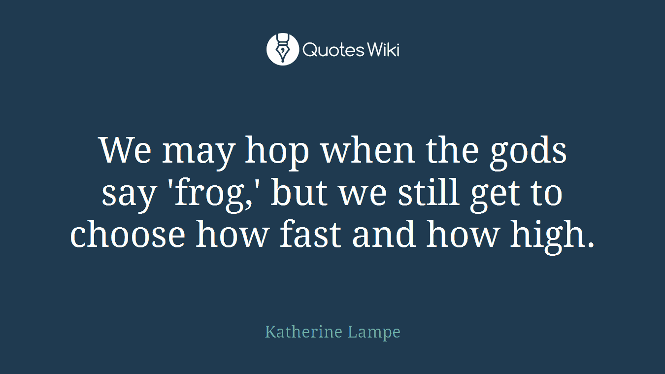 We may hop when the gods say 'frog,' but we still get to choose how fast and how high.