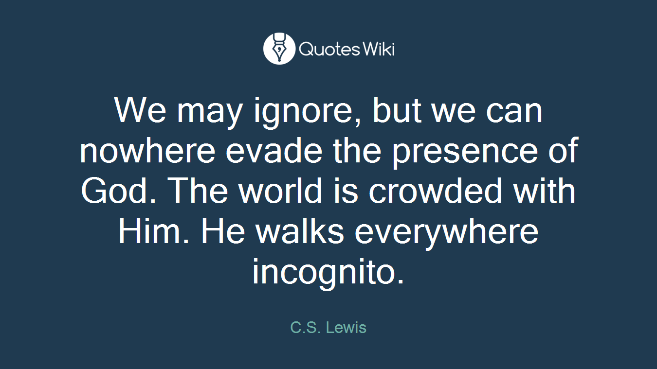 We may ignore, but we can nowhere evade the presence of God. The world is crowded with Him. He walks everywhere incognito.