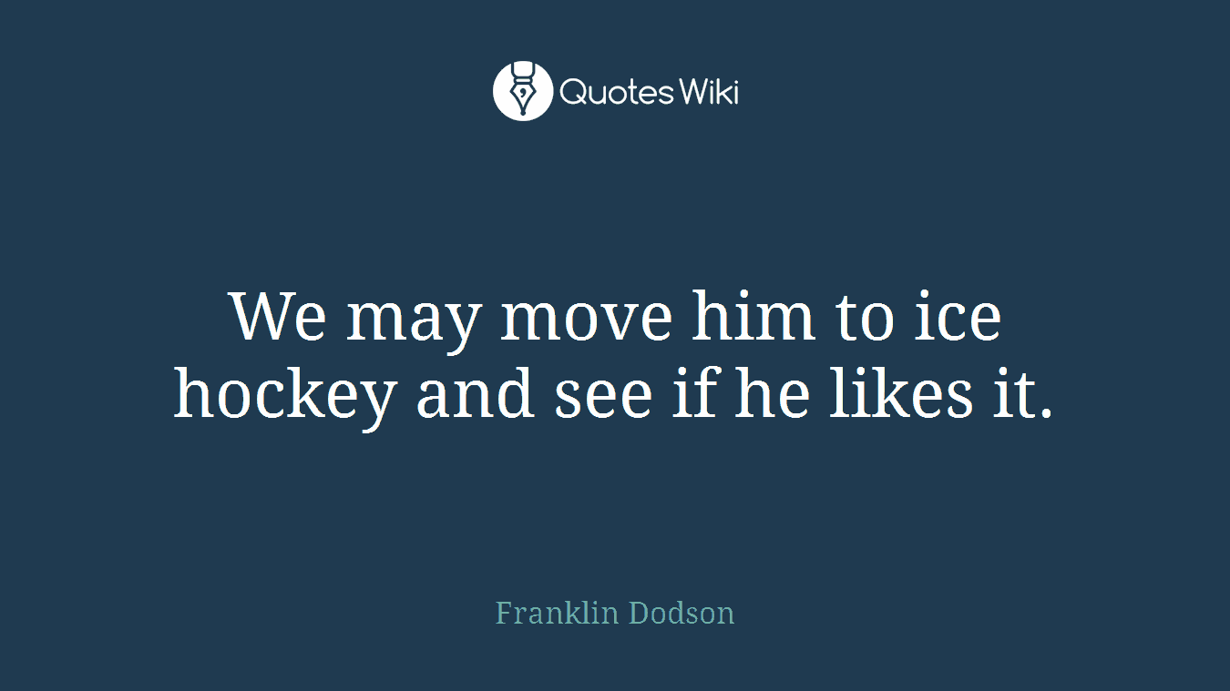 We may move him to ice hockey and see if he likes it.