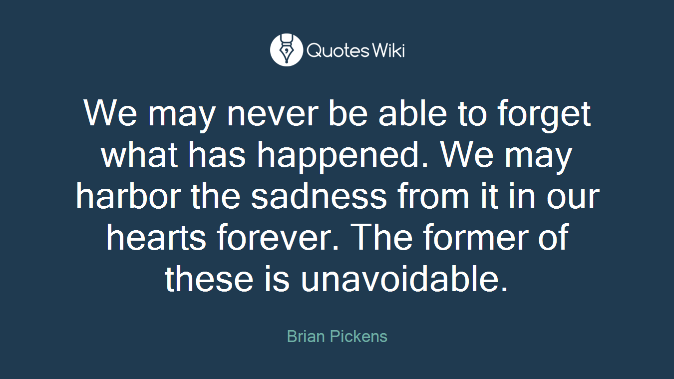 We may never be able to forget what has happened. We may harbor the sadness from it in our hearts forever. The former of these is unavoidable.