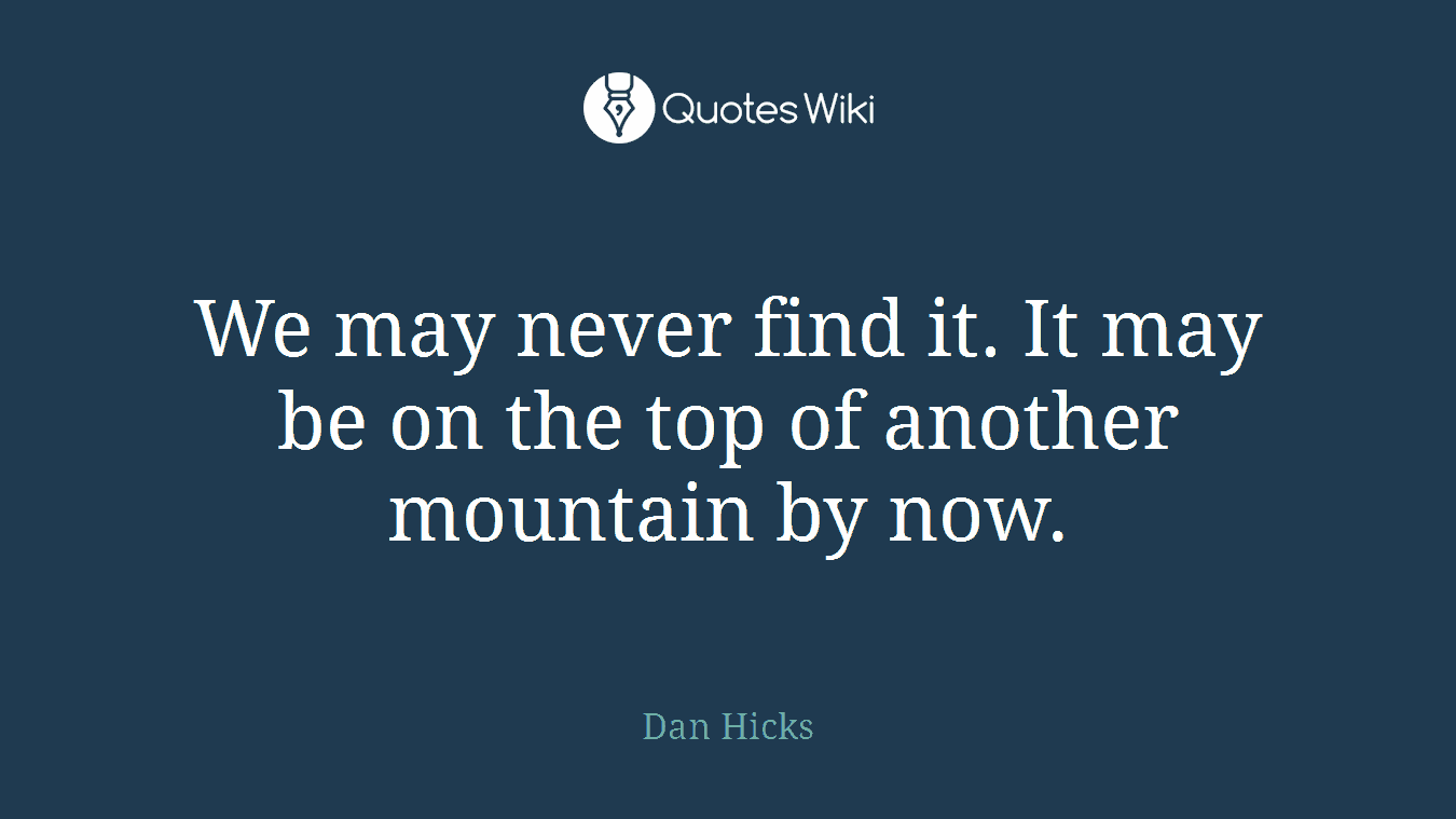 We may never find it. It may be on the top of another mountain by now.