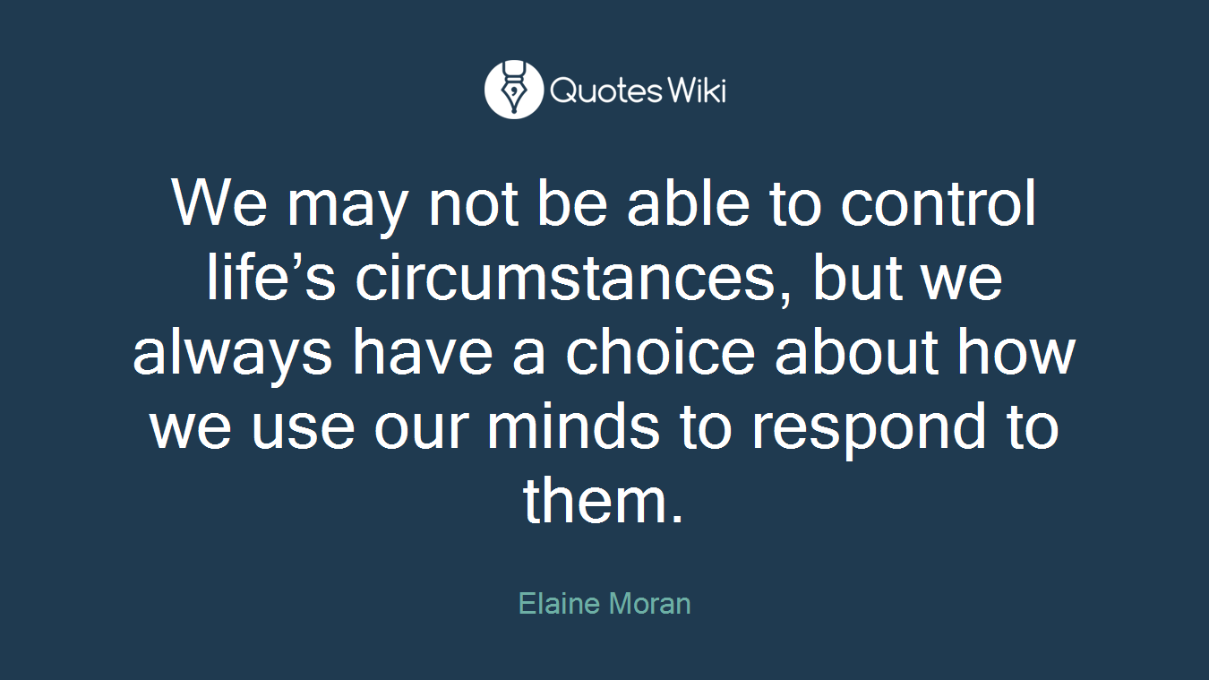 We may not be able to control life’s circumstances, but we always have a choice about how we use our minds to respond to them.