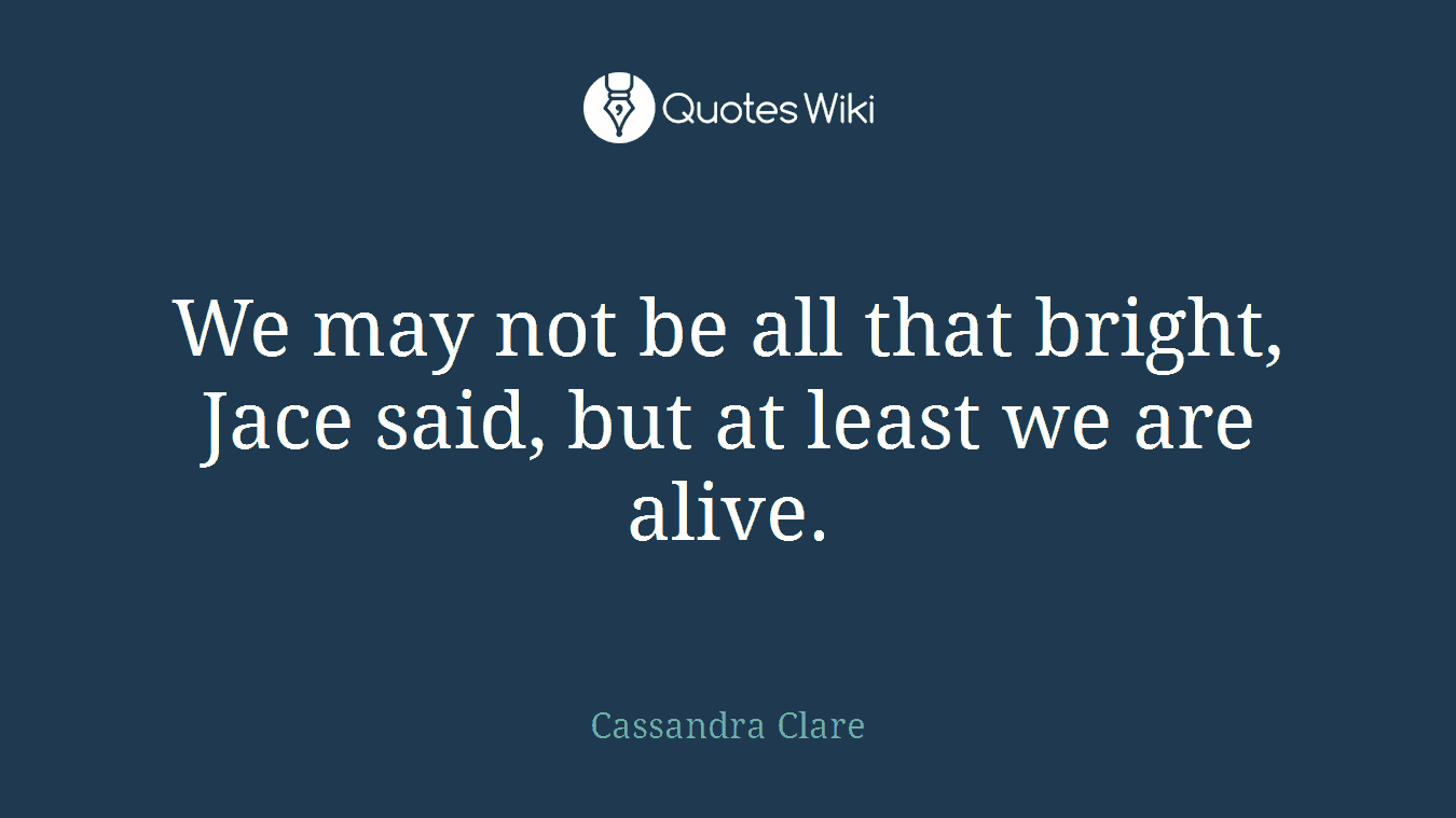 We may not be all that bright, Jace said, but at least we are alive.