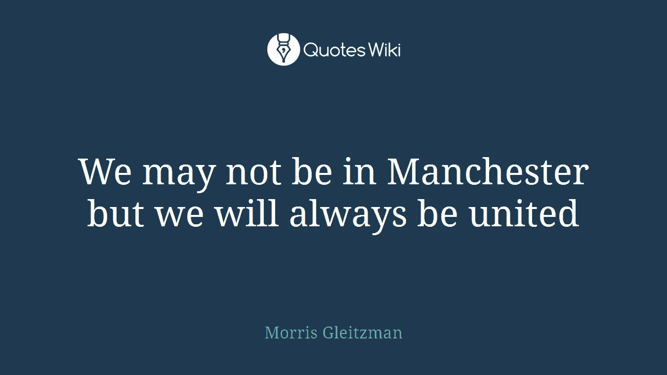 We may not be in Manchester but we will always be united