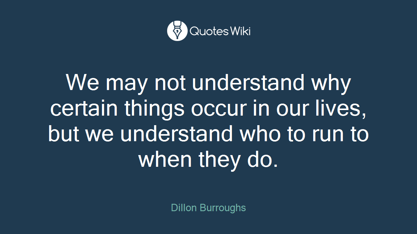 We may not understand why certain things occur in our lives, but we understand who to run to when they do.
