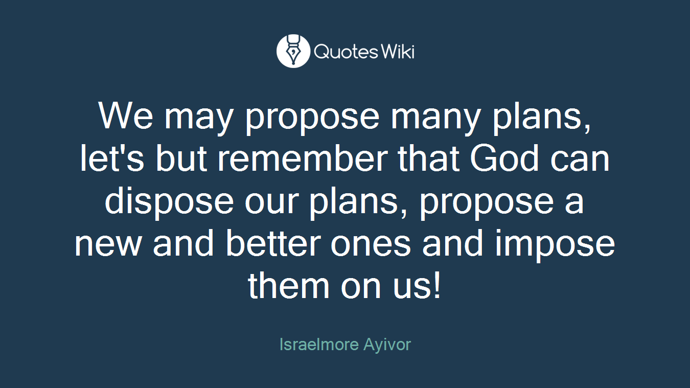 We may propose many plans, let's but remember that God can dispose our plans, propose a new and better ones and impose them on us!