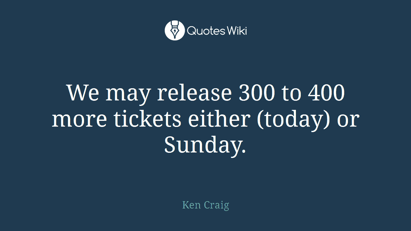 We may release 300 to 400 more tickets either (today) or Sunday.
