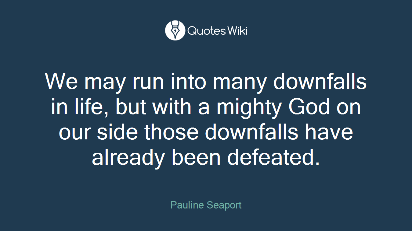 We may run into many downfalls in life, but with a mighty God on our side those downfalls have already been defeated.