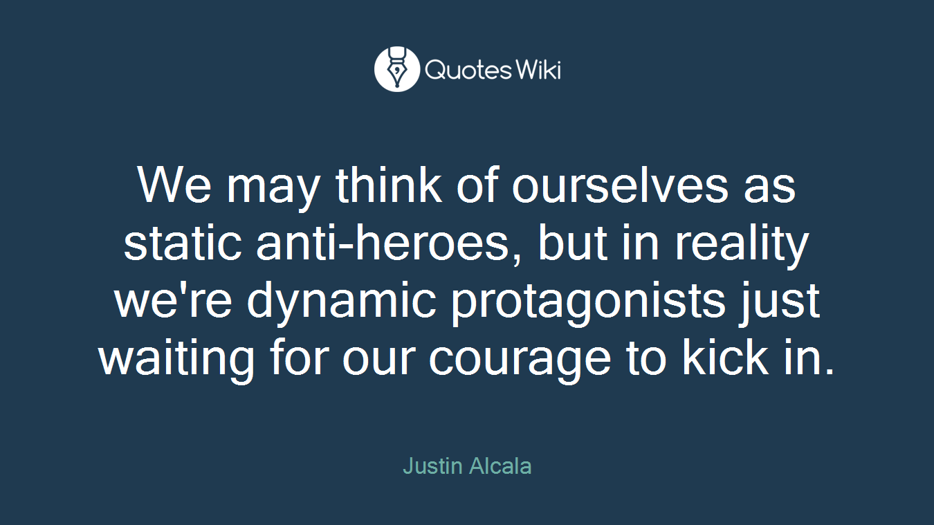 We may think of ourselves as static anti-heroes, but in reality we're dynamic protagonists just waiting for our courage to kick in.