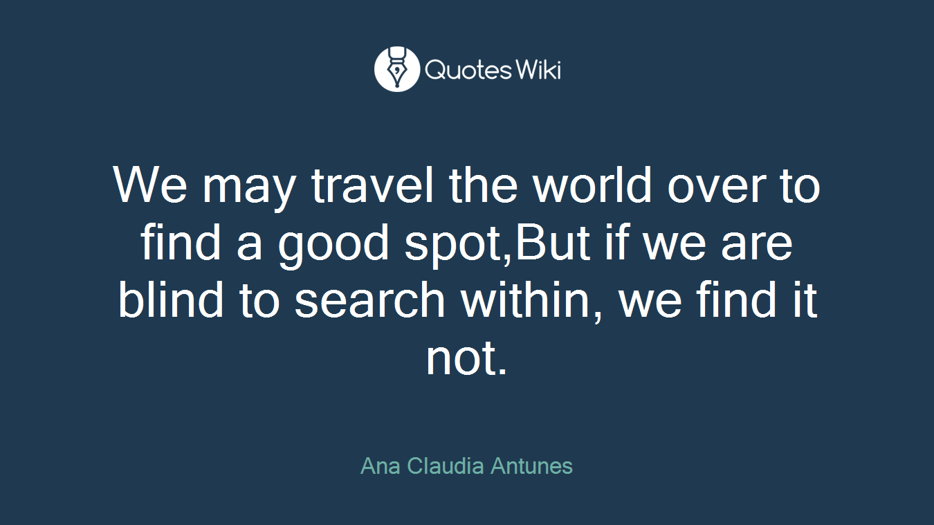We may travel the world over to find a good spot,But if we are blind to search within, we find it not.