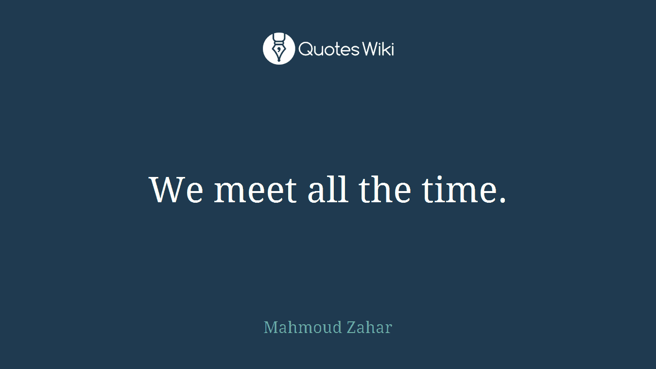 We meet all the time.