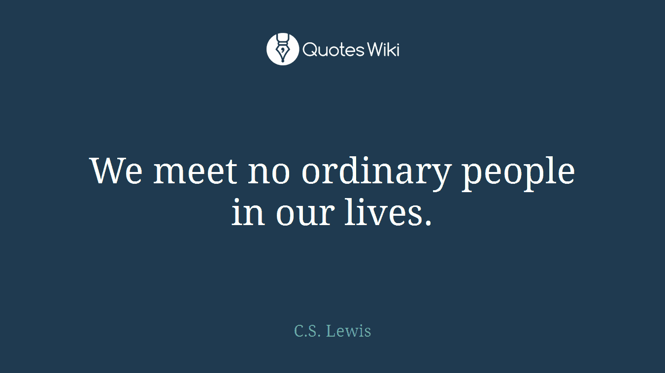 We meet no ordinary people in our lives.