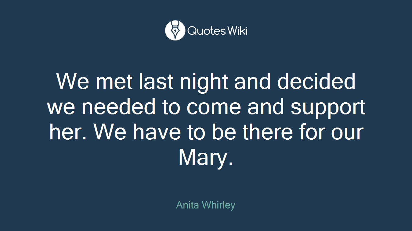 We met last night and decided we needed to come and support her. We have to be there for our Mary.
