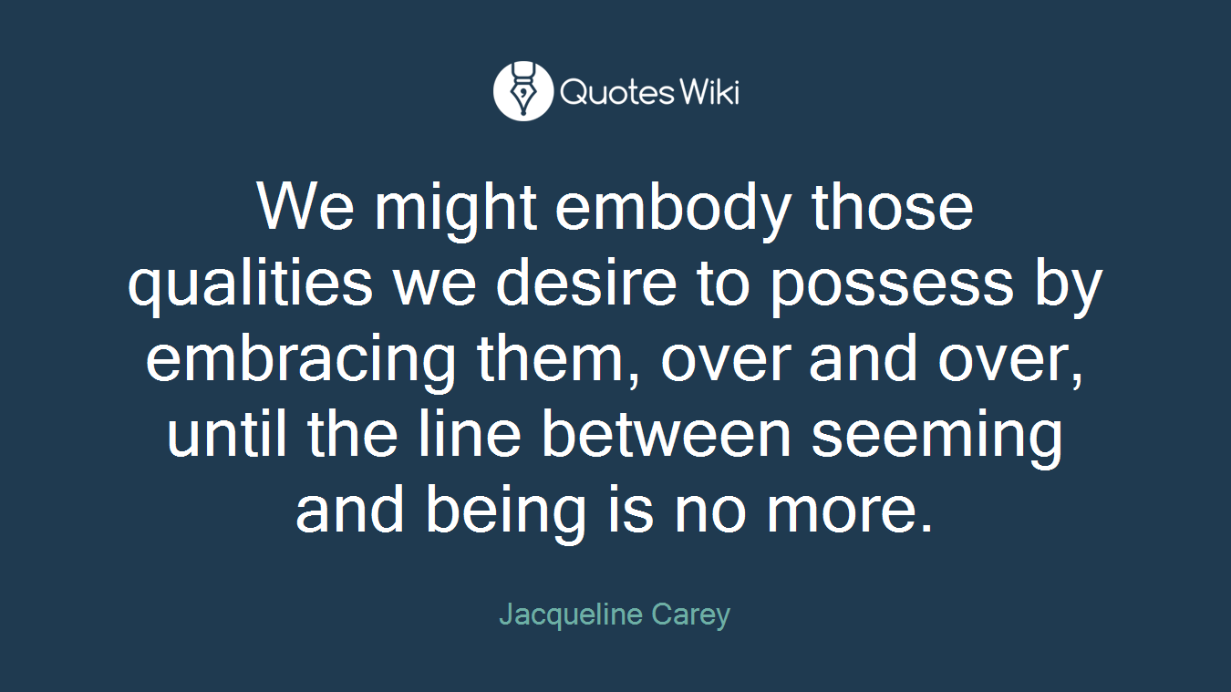 We might embody those qualities we desire to possess by embracing them, over and over, until the line between seeming and being is no more.